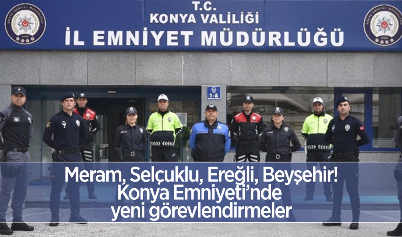  Meram, Selçuklu, Ereğli, Beyşehir, Cihanbeyli! Konya Emniyeti’inde yeni görevlendirmeler