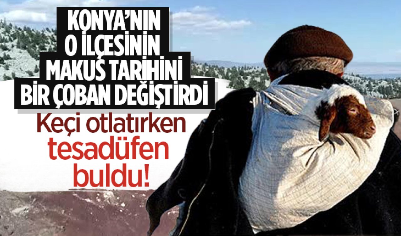 Konya’nın o ilçesinin makus talihini bir çoban değiştirdi. Keçi otlatırken tesadüfen buldu
