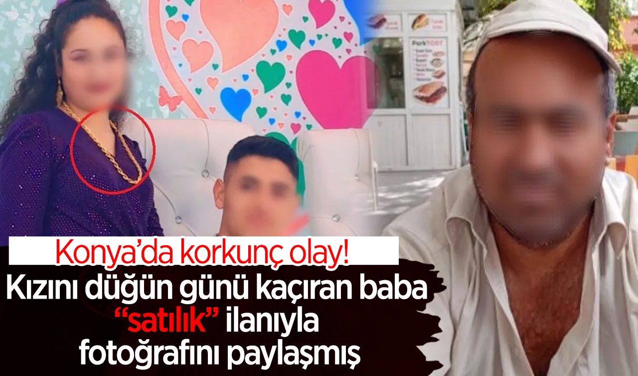 “Yok artık...’’ Konya’da korkunç olay!  Kızını düğün günü kaçıran baba “satılık’’ ilanıyla fotoğrafını paylaşmış
