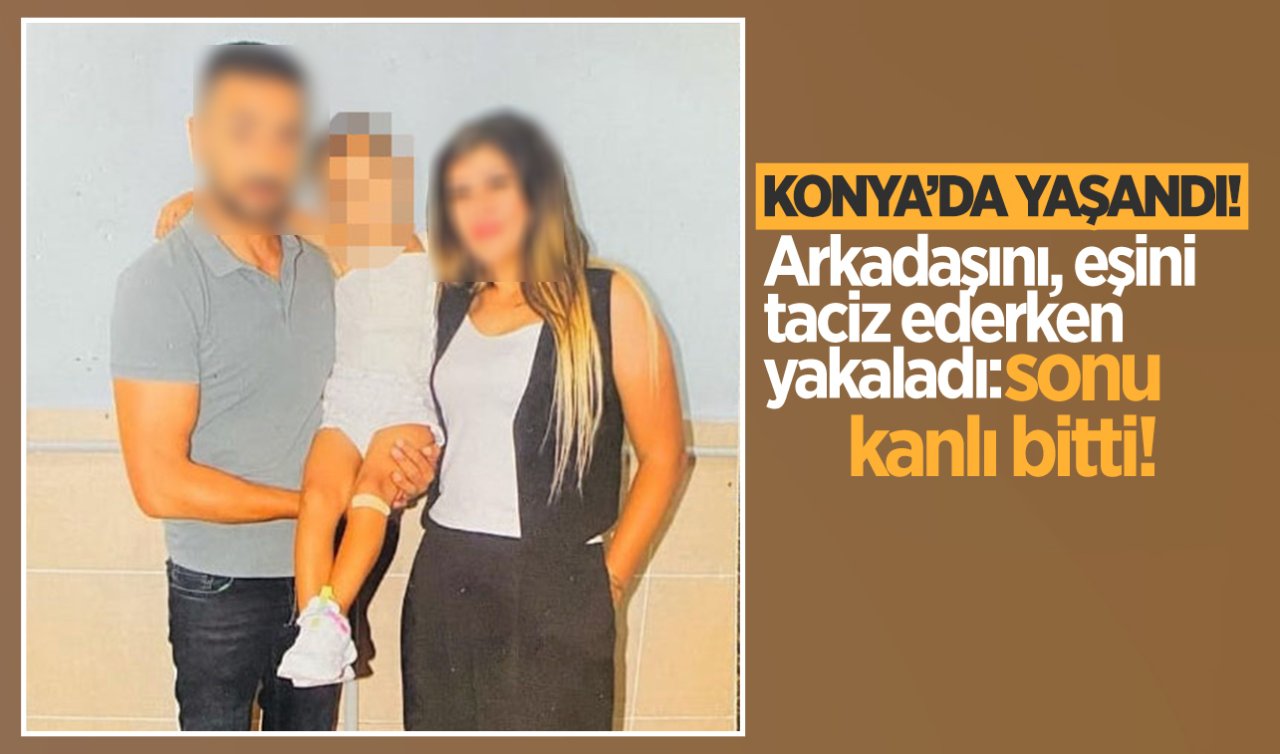 Konya’da yaşandı! Arkadaşını, eşini taciz ederken yakaladı: Sonu kanlı bitti