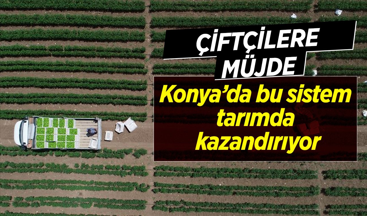 Çiftçilere müjde geldi! Konya’da bu sistem tarımda kazandırıyor