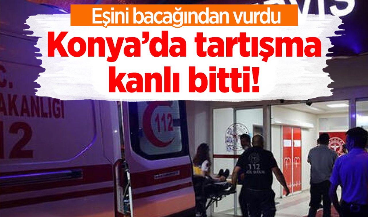 Konya’da tartışma kanlı bitti! Eşini bacağından vurdu 
