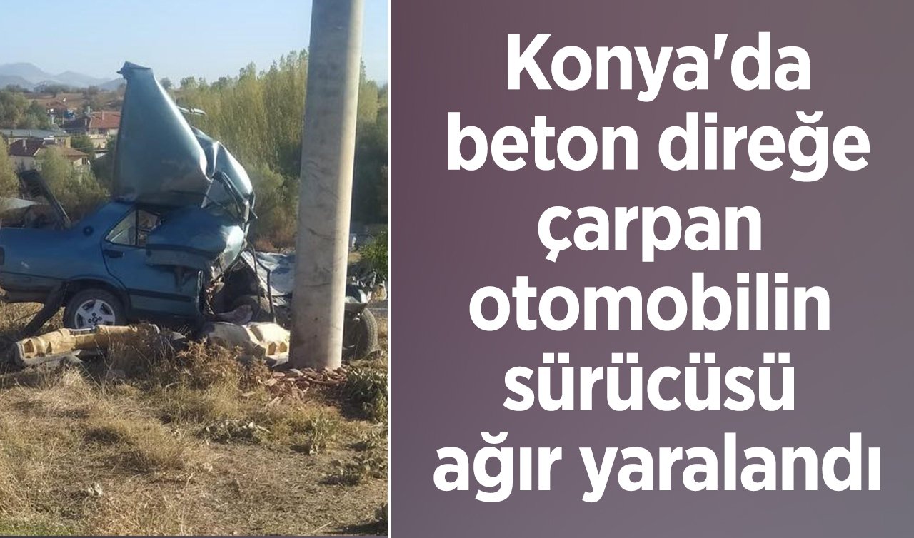 Konya’da beton direğe çarpan otomobilin sürücüsü ağır yaralandı