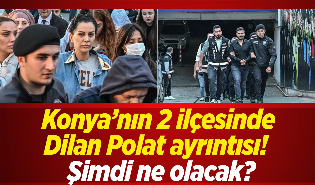 Konya’nın 2 ilçesinde Dilan Polat ayrıntısı!  Şimdi ne olacak?