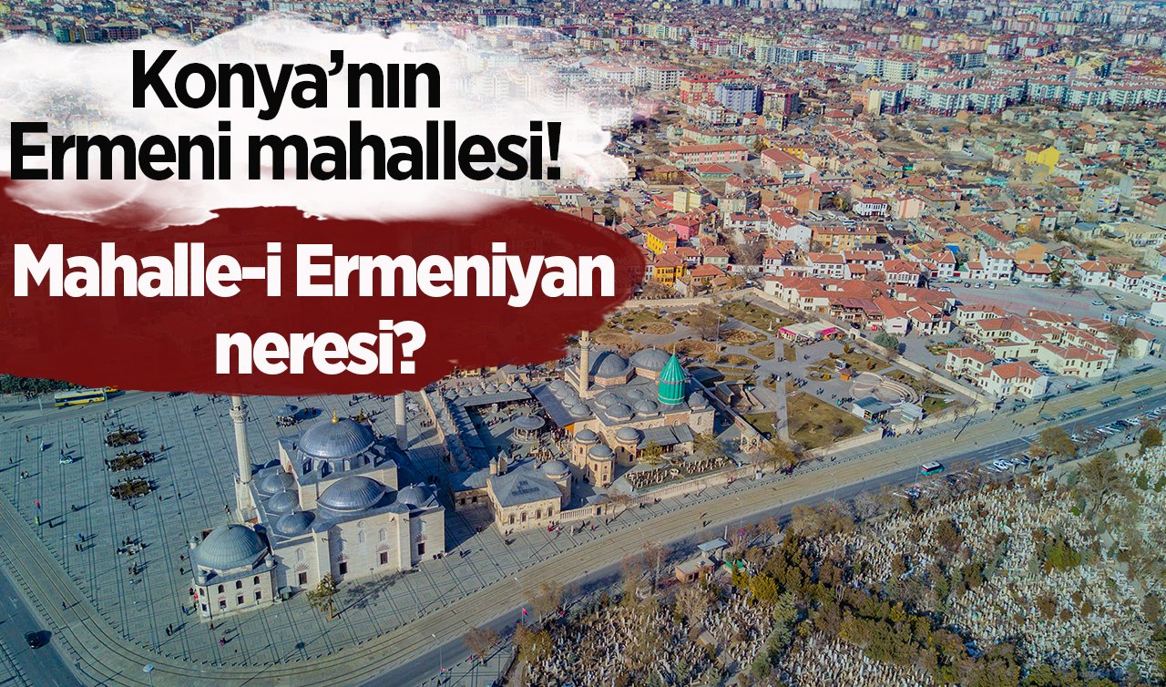 Konya’nın Ermeni mahallesi! Mahalle-i Ermeniyan neresi?
