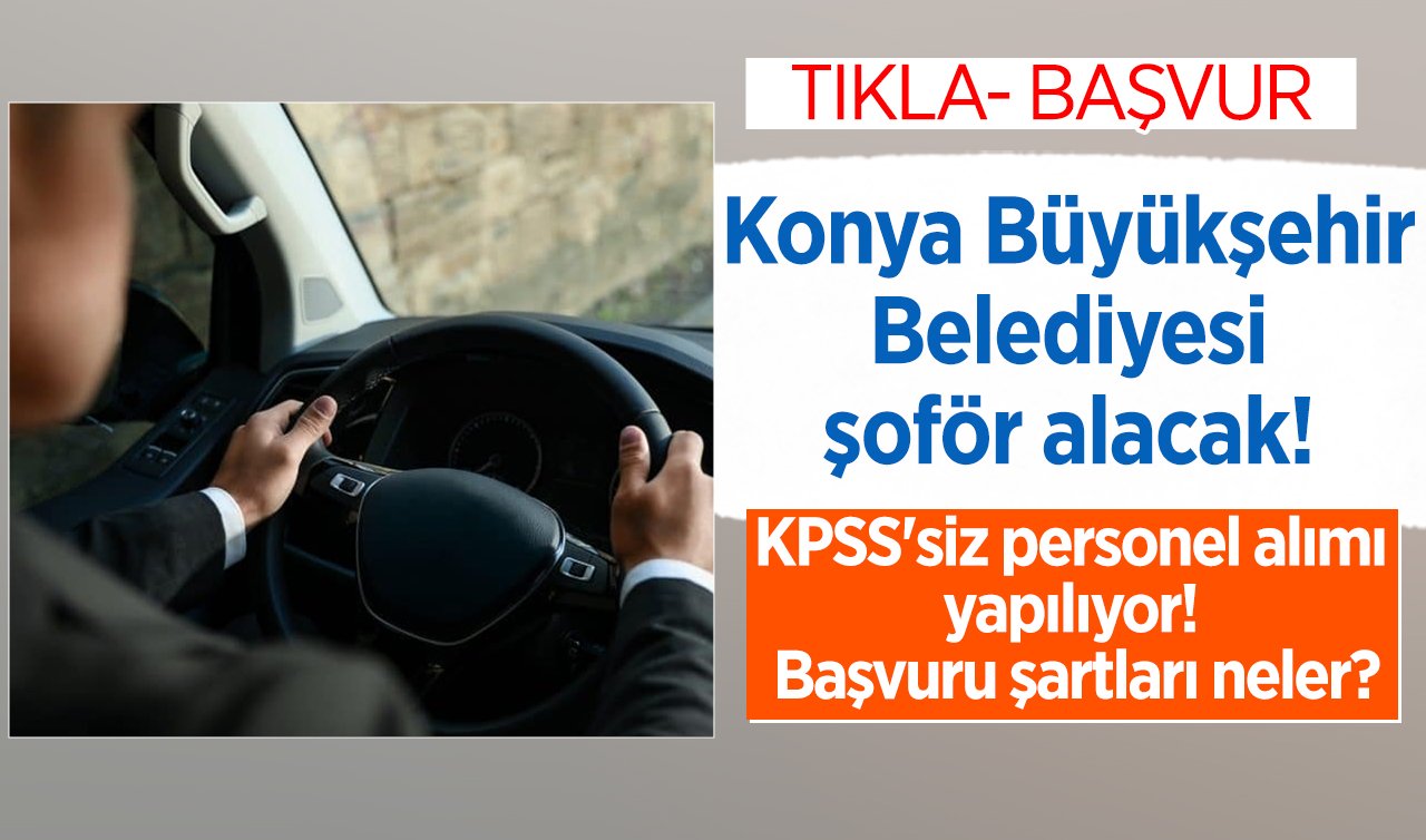 Konya Büyükşehir Belediyesi şoför alacak! KPSS’siz personel alımı yapılıyor! Başvuru şartları neler? İşte ayrıntılar...