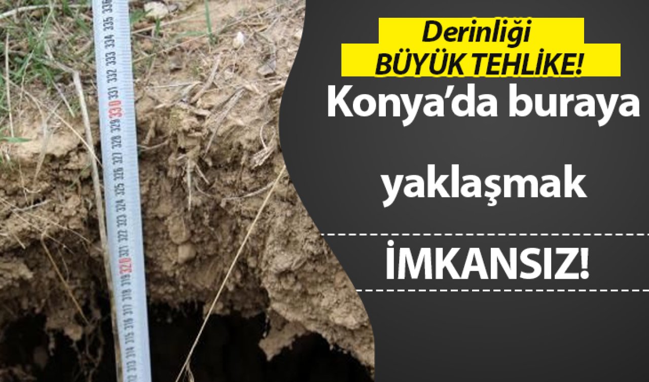  Konya’da buraya yaklaşmak imkansız! Derinliği BÜYÜK TEHLİKE!