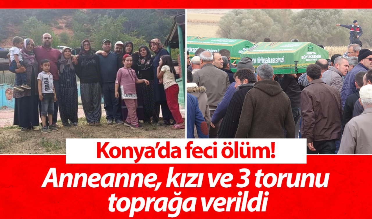Konya’da feci ölüm! Anneanne, kızı ve 3 torunu toprağa verildi