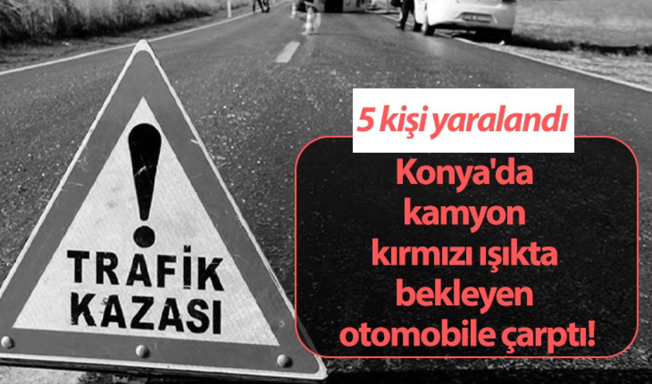 Konya’da kamyon kırmızı ışıkta bekleyen otomobile çarptı! 5 kişi yaralandı