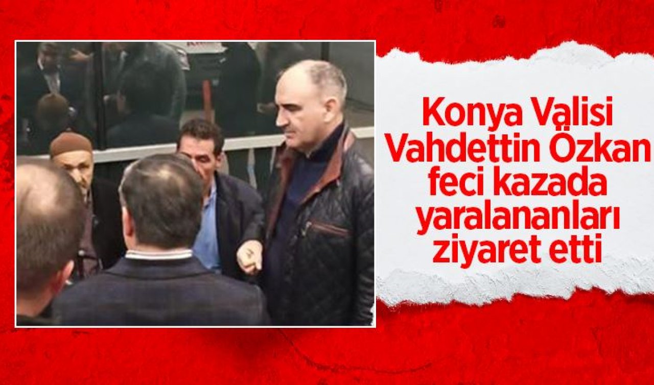 Konya Valisi Vahdettin Özkan feci kazada yaralananları ziyaret etti