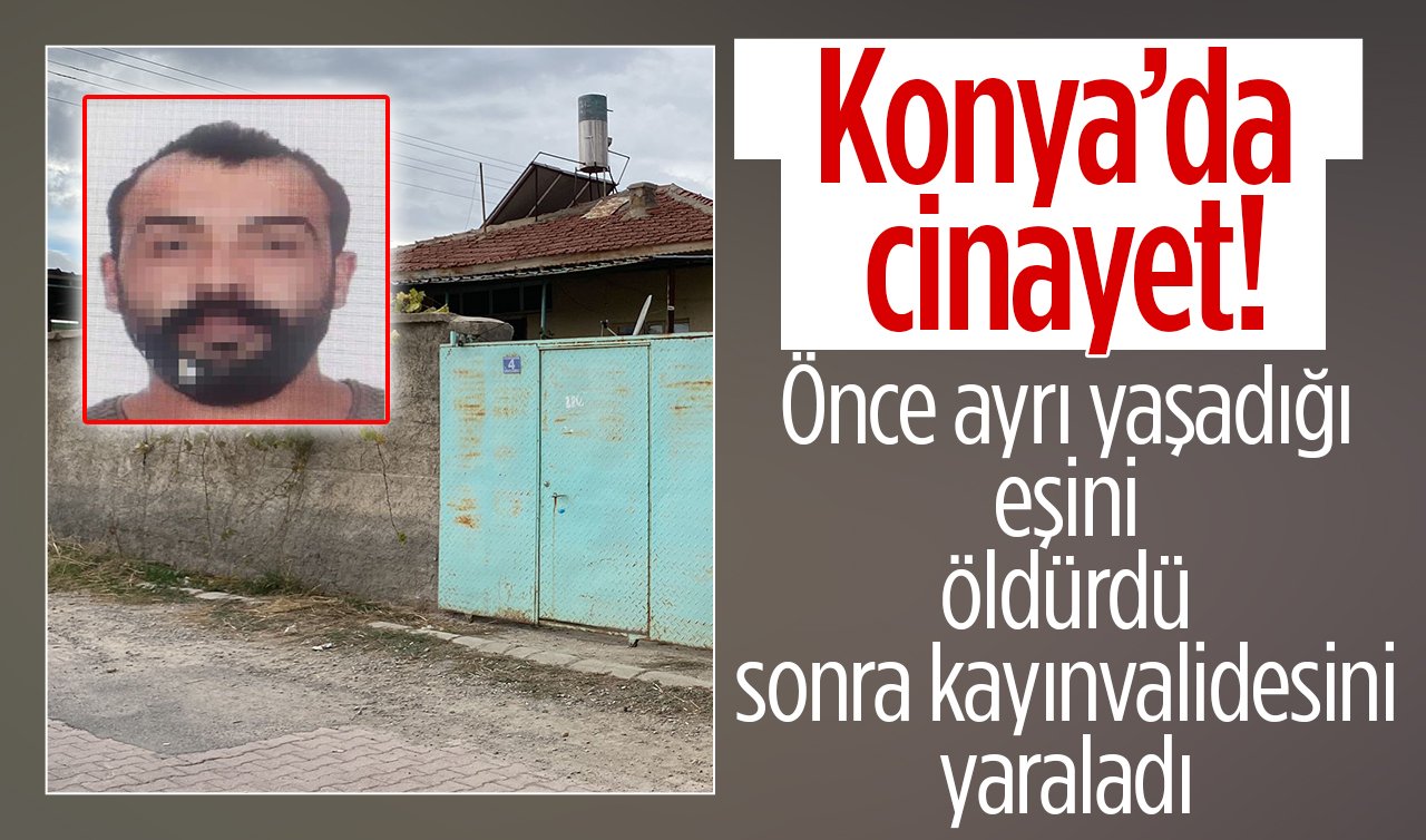 Konya’da cinayet! Önce ayrı yaşadığı eşini öldürdü sonra kayınvalidesini yaraladı 