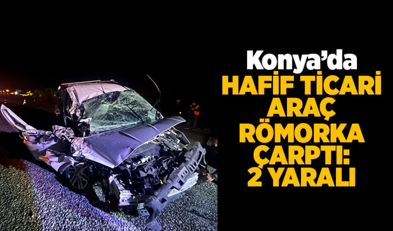 Konya’da hafif ticari araç römorka çarptı: 2 yaralı