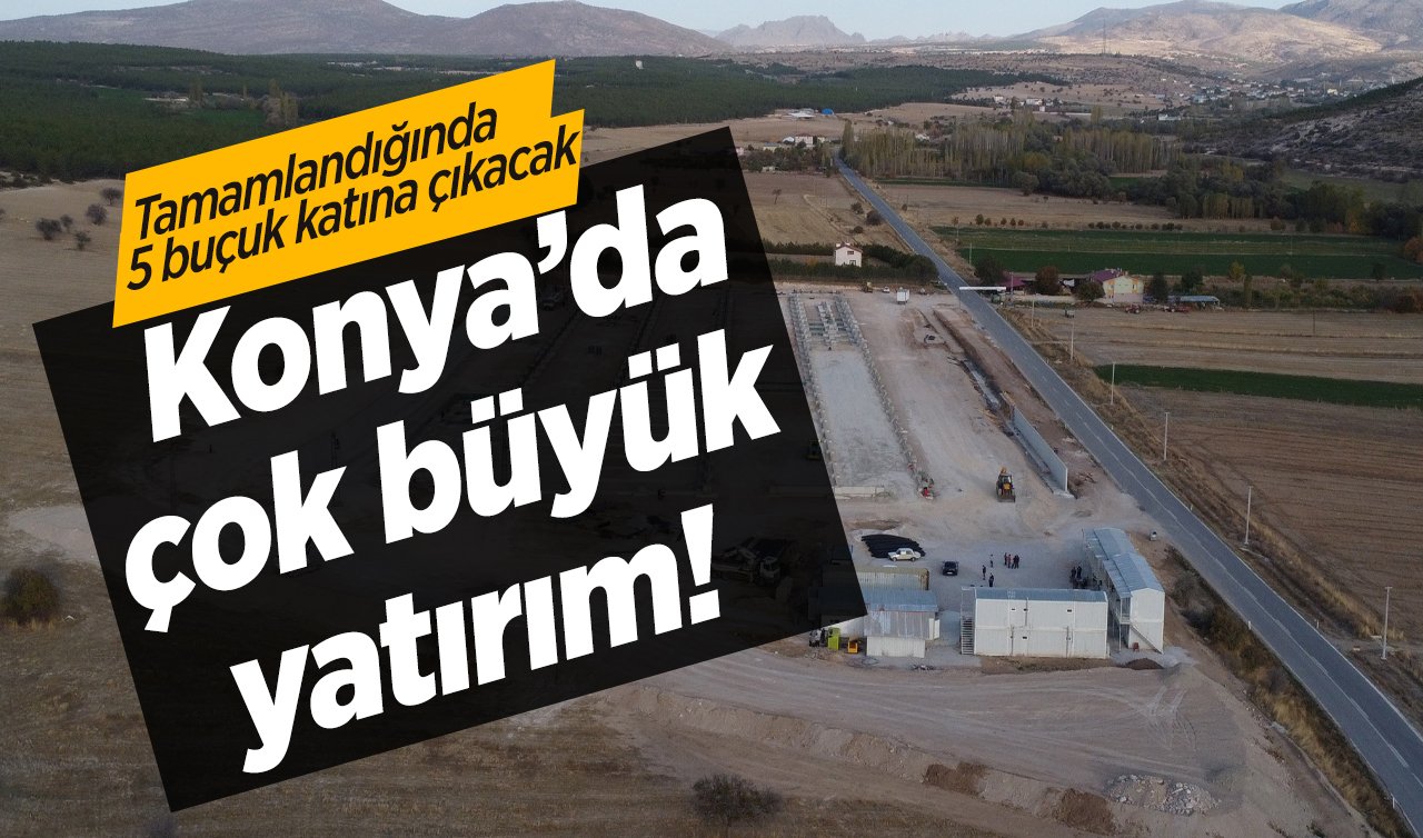  Konya’da çok büyük yatırım!  Tamamlandığında  5 buçuk katına çıkacak
