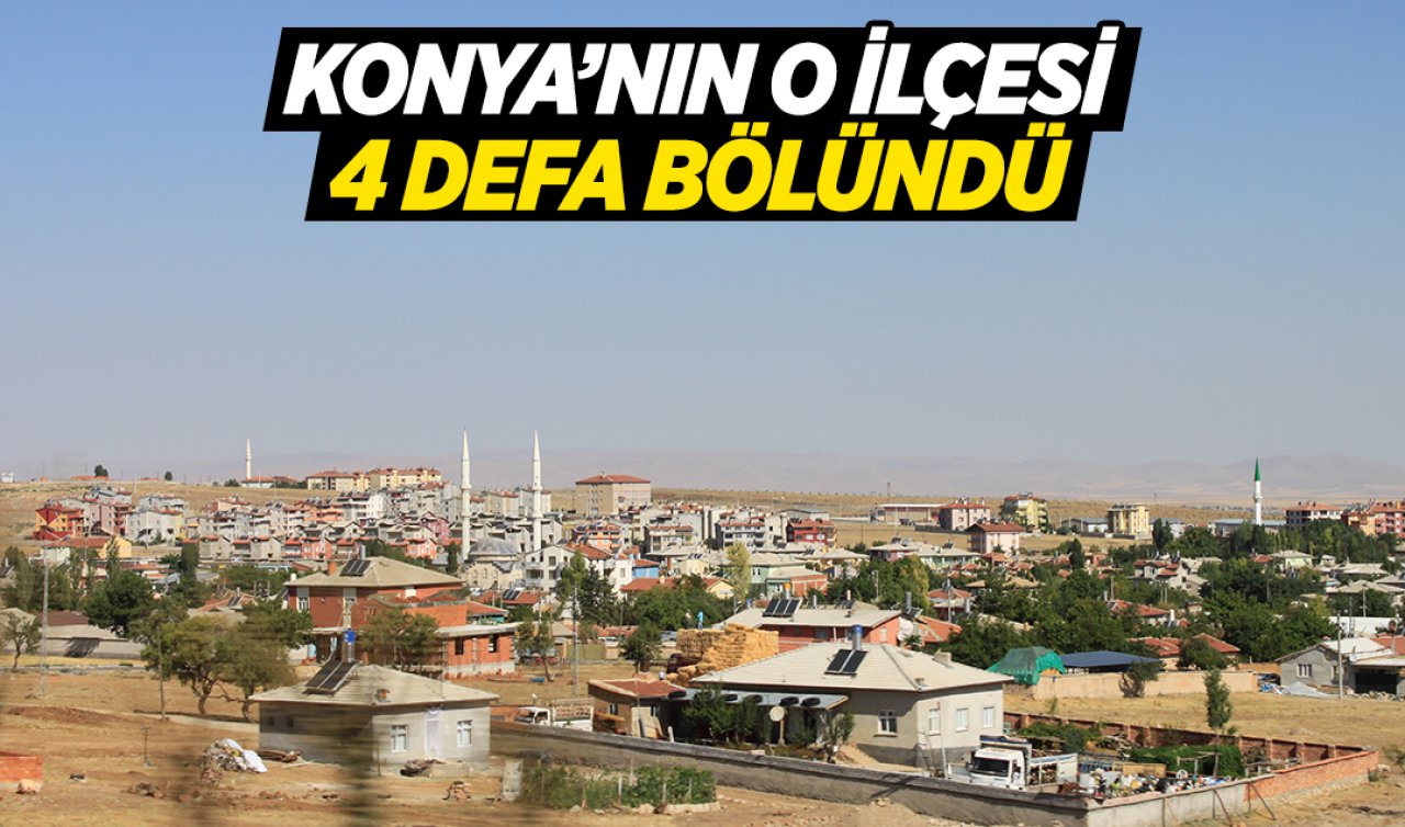 Konya’nın o ilçesi 4 defa bölündü!