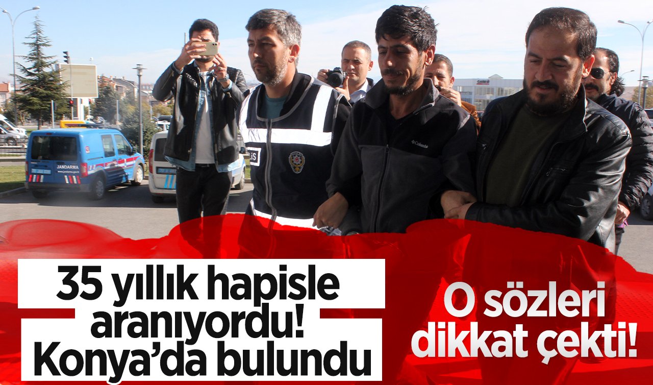 35 yıllık hapisle aranıyordu! Konya’da bulundu:  O sözleri dikkat çekti! 
