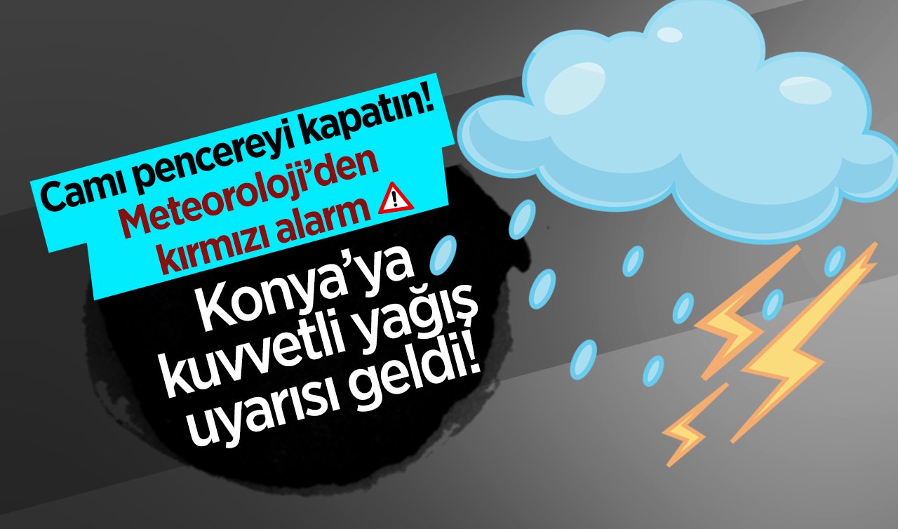 Camı pencereyi kapatın! Meteoroloji’den kırmızı alarm: Konya’ya kuvvetli yağış uyarısı geldi! 