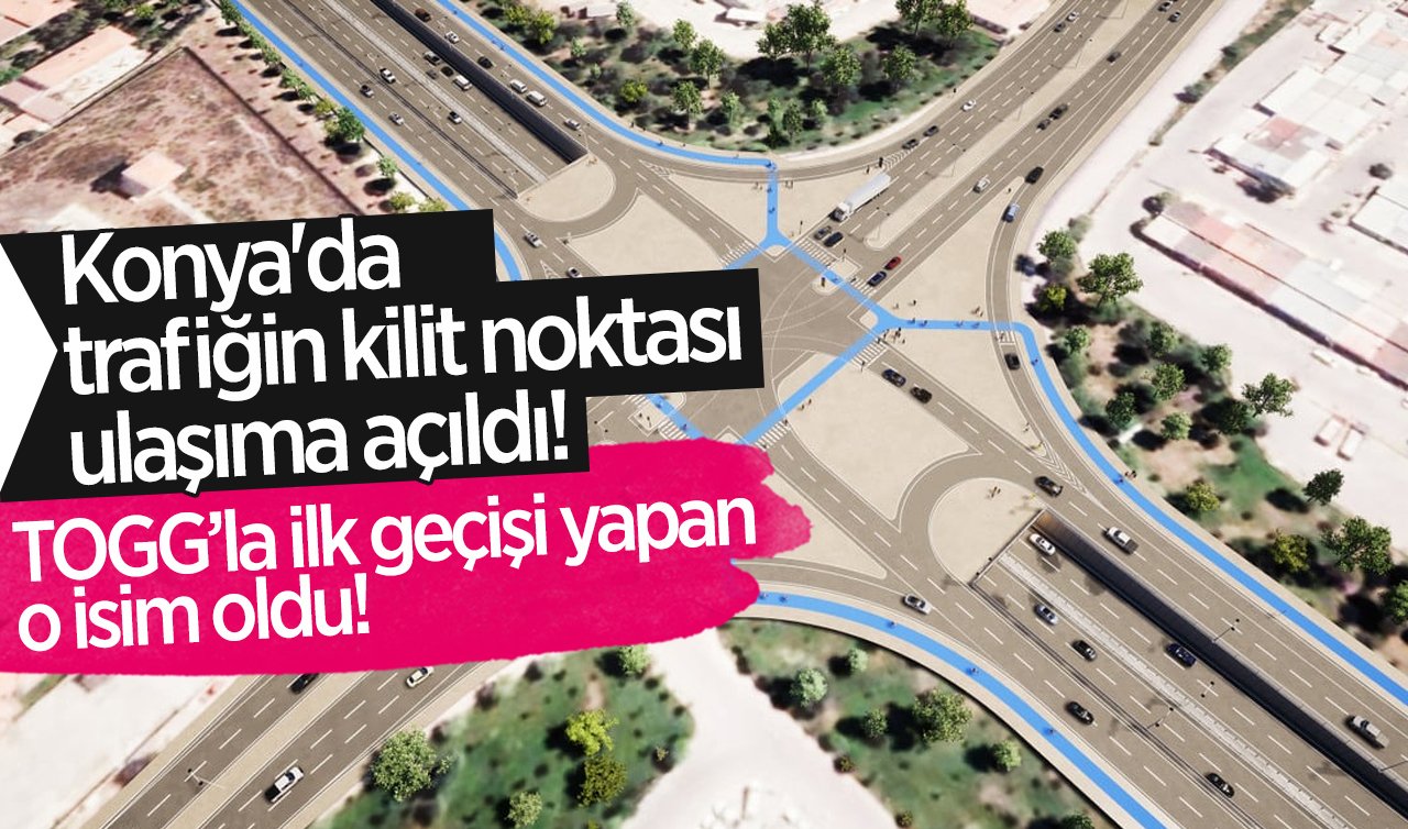 RESMEN DUYURULDU: Konya’da trafiğin kilit noktası ulaşıma açıldı! TOGG’la ilk geçişi yapan o isim oldu!
