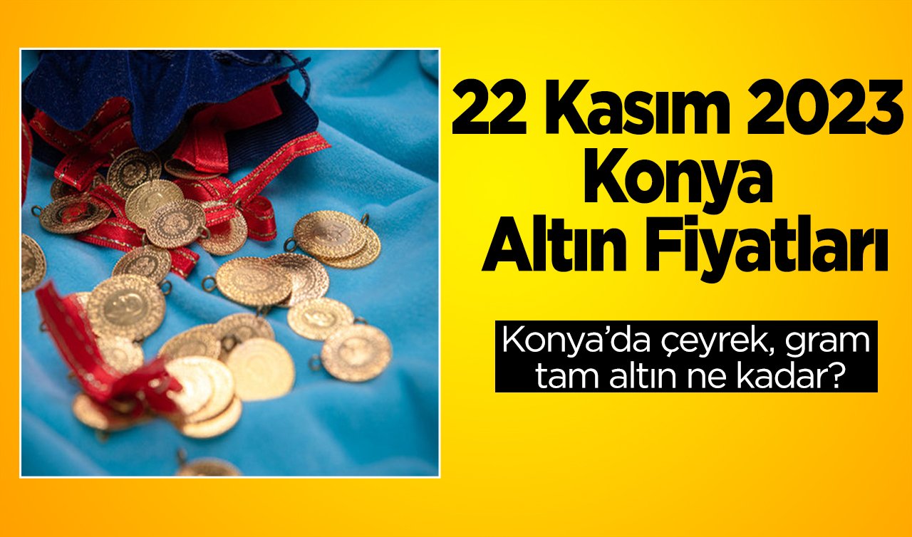 22 Kasım 2023 Konya Altın Fiyatları | Konya’da çeyrek, gram, tam altın ne kadar?