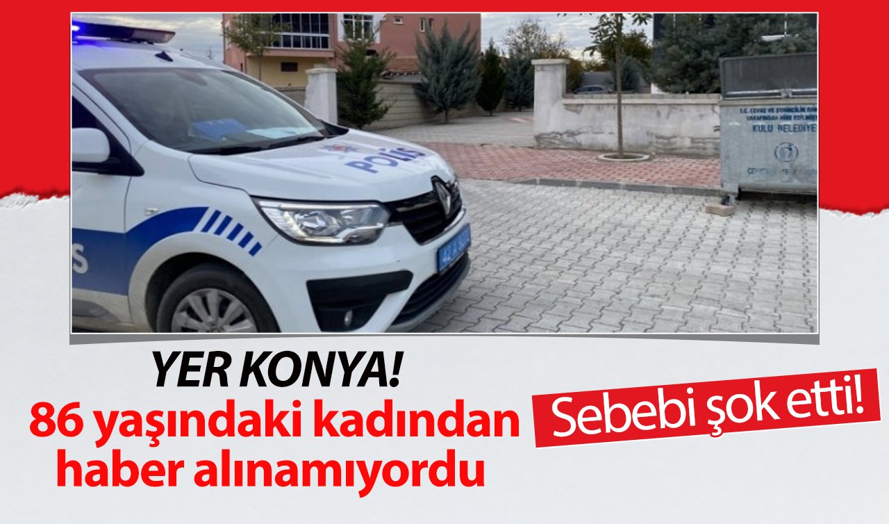 YER KONYA! 86 yaşındaki kadından haber alınamıyordu: Sebebi şok etti!