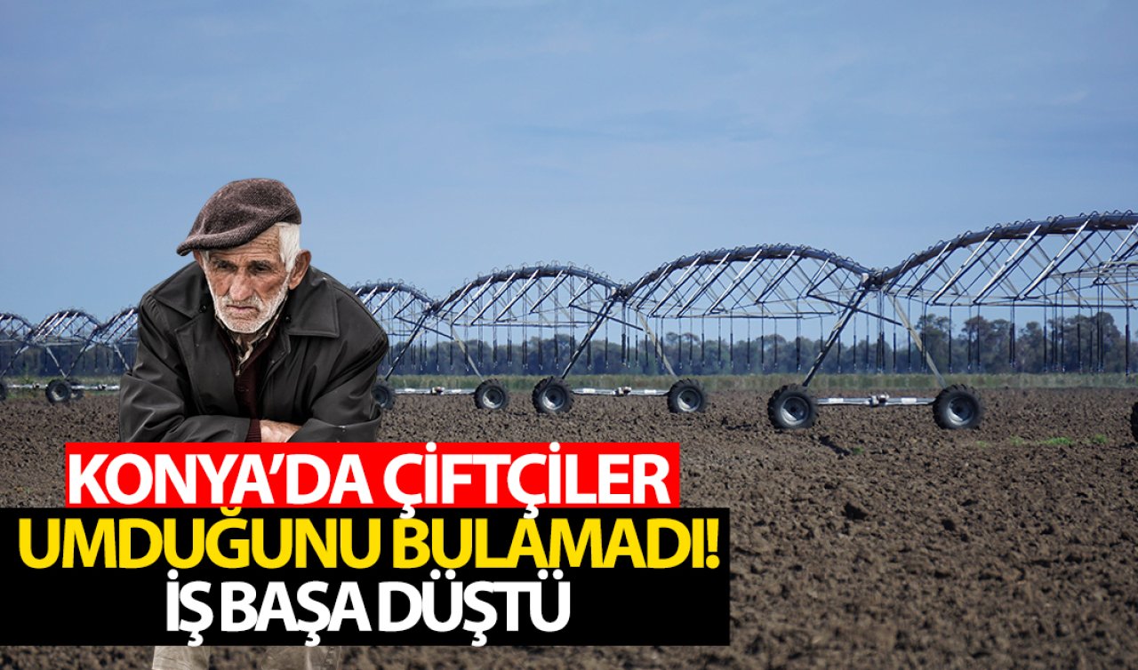 Konya’da beklenilen olmadı! Çiftçiler kollarını sıvamaya başladı
