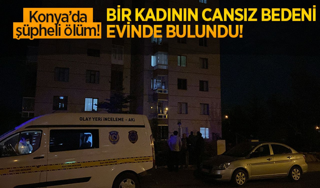 Konya’da şüpheli ölüm: Kadının cansız bedeni evinde bulundu!