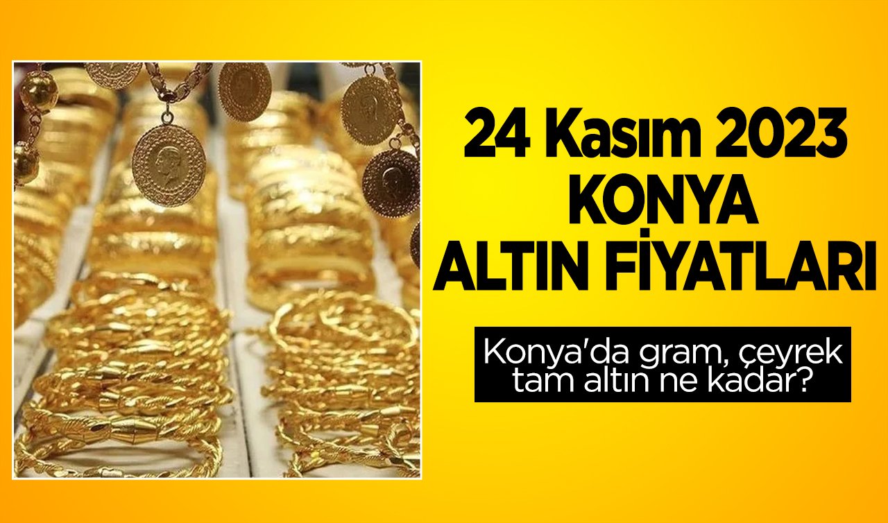 24 Kasım 2023 KONYA ALTIN FİYATLARI | Konya’da gram, çeyrek, tam altın ne kadar?