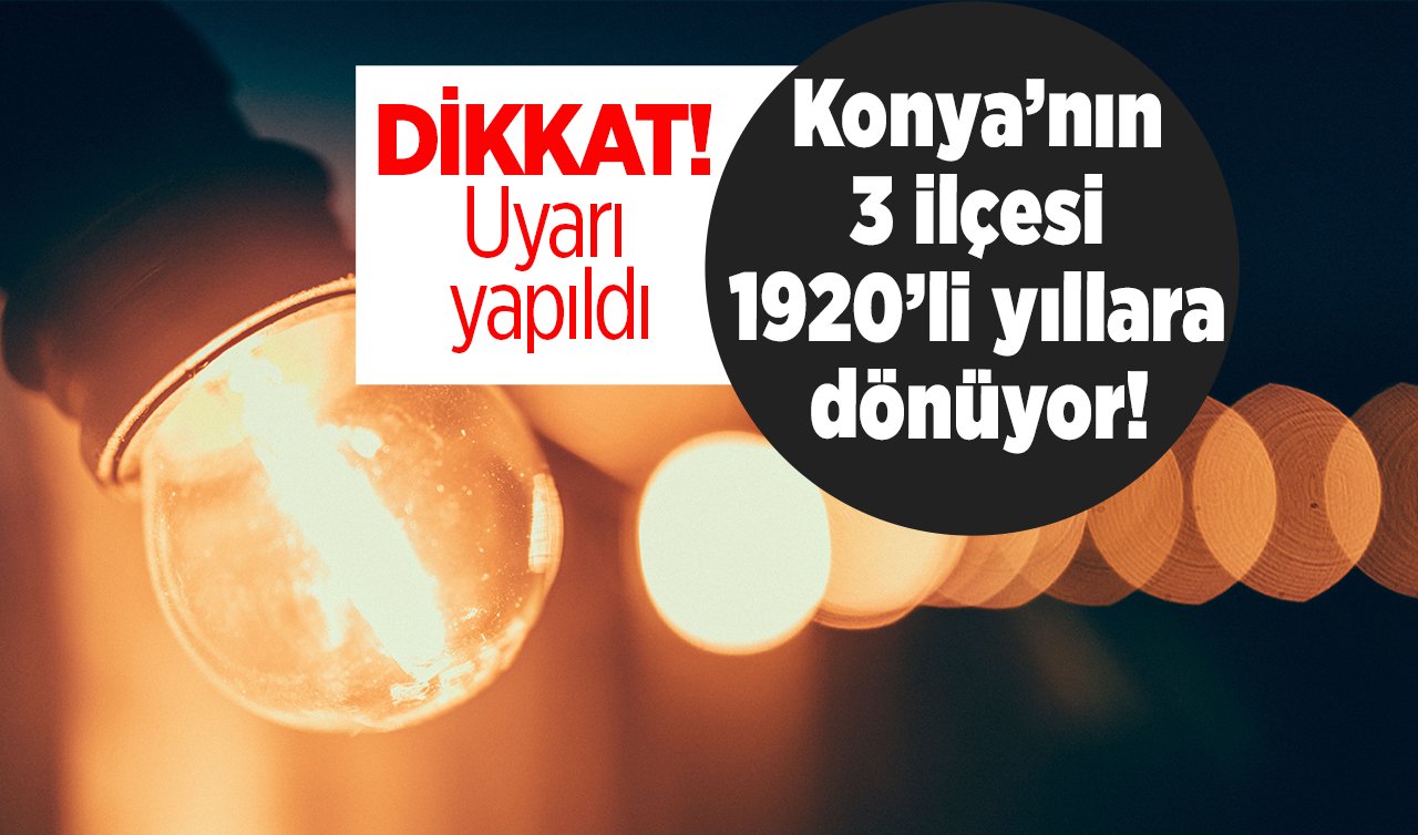 DİKKAT! Uyarı yapıldı: Konya’nın 3 ilçesi 1920’li yıllara dönüyor! 