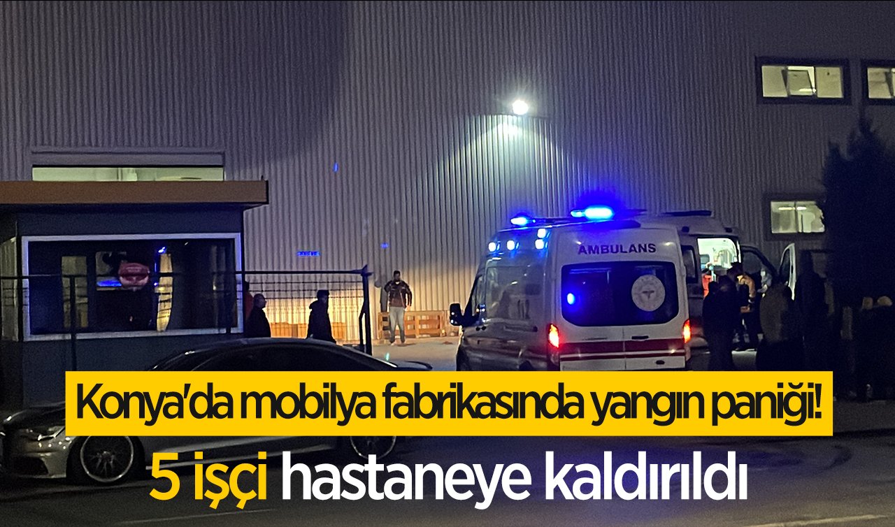 Konya’da mobilya fabrikasında yangın paniği! 5 işçi hastaneye kaldırıldı