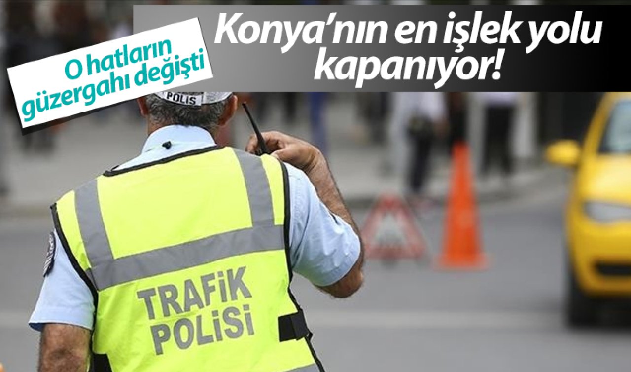 UYARI GELDİ! Konya’nın en işlek yolu kapanıyor! O hatların güzergahı değişti