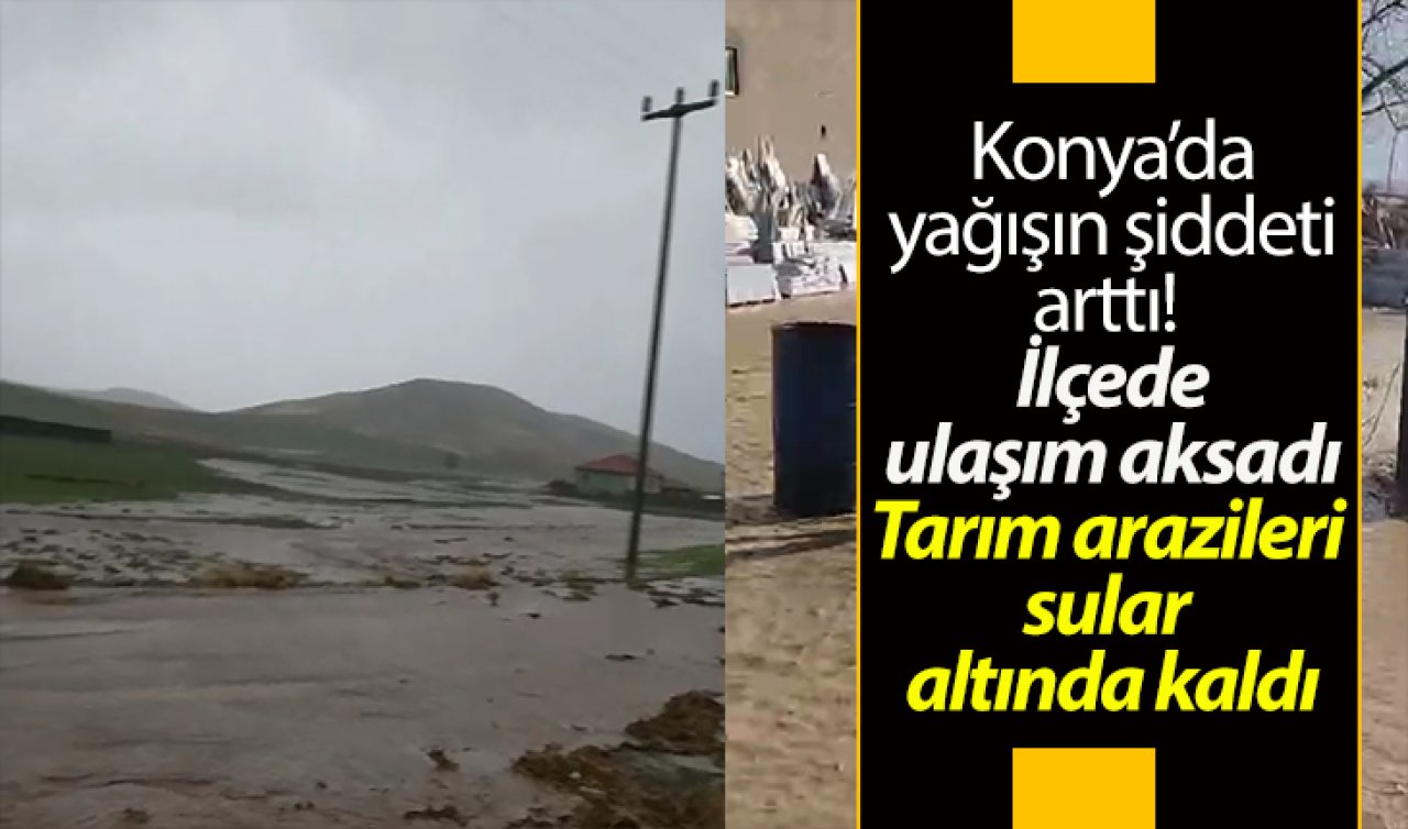 Konya’da yağışın şiddeti arttı!  İlçede ulaşım aksadı: Tarım arazileri sular altında kaldı