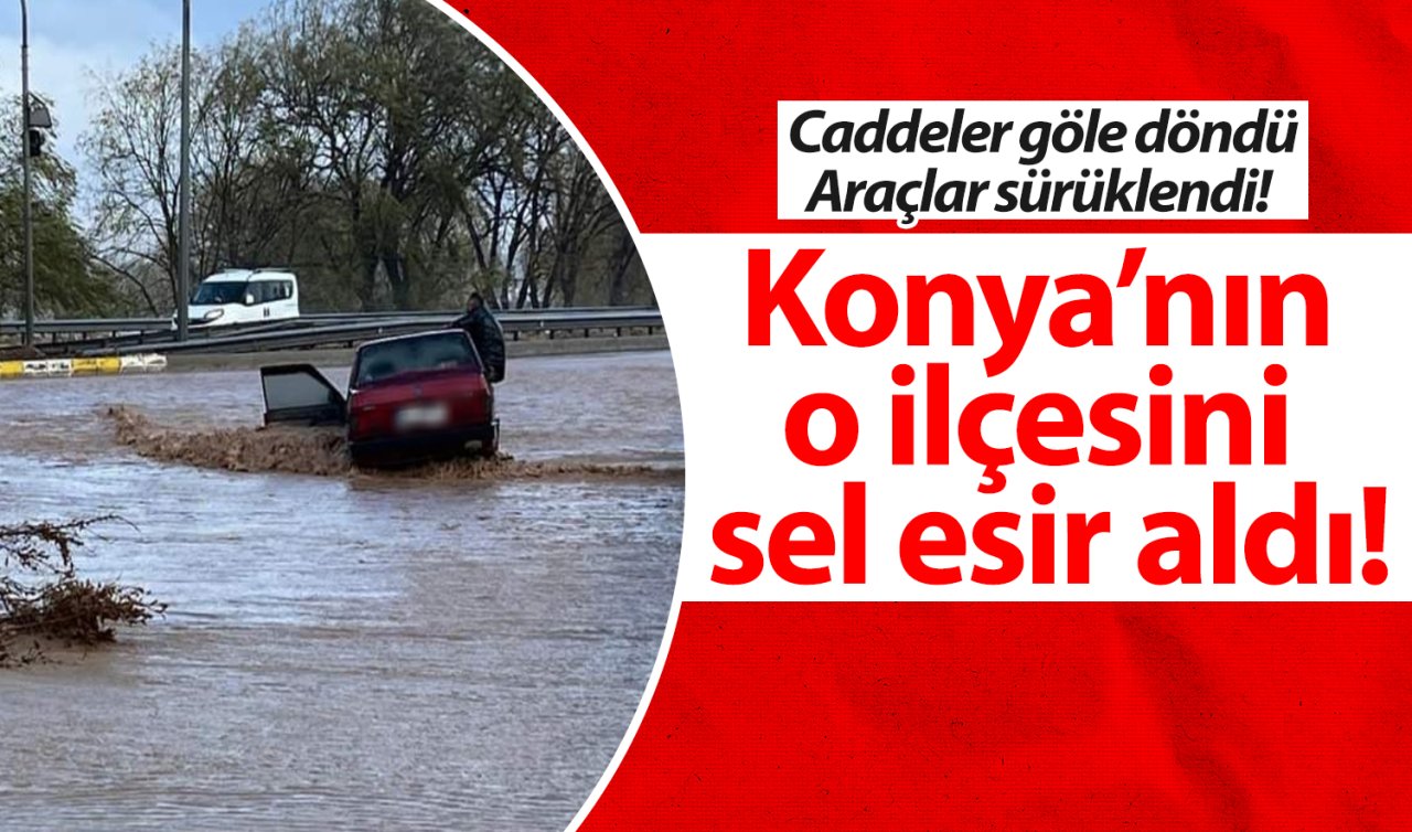 Konya’nın o ilçesini sel esir aldı! Caddeler göle döndü, araçlar sürüklendi! 