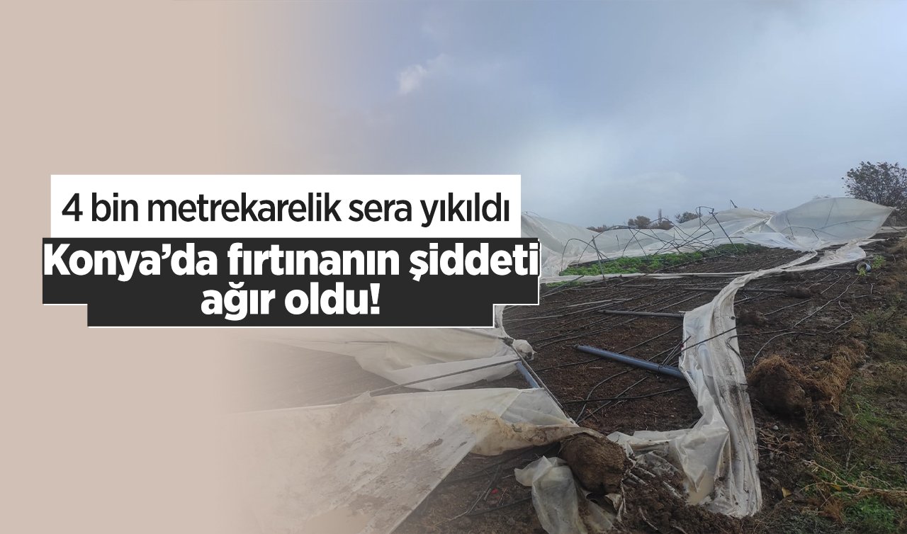 Konya’da fırtınanın şiddeti ağır oldu! 4 bin metrekarelik  sera yıkıldı