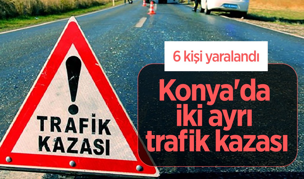 Konya’da iki ayrı trafik kazası: 6 kişi yaralandı