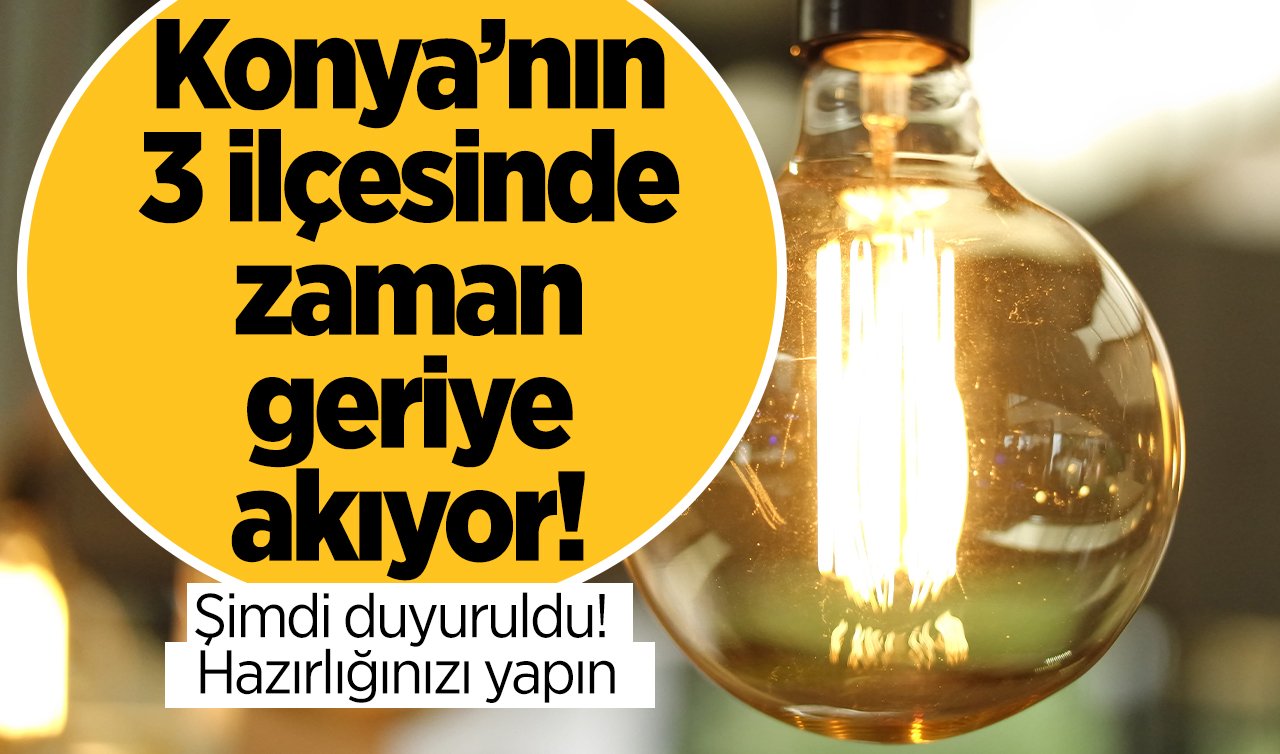  Şimdi duyuruldu! Konya’nın 3 ilçesinde zaman geriye akıyor! Hazırlığınızı yapın