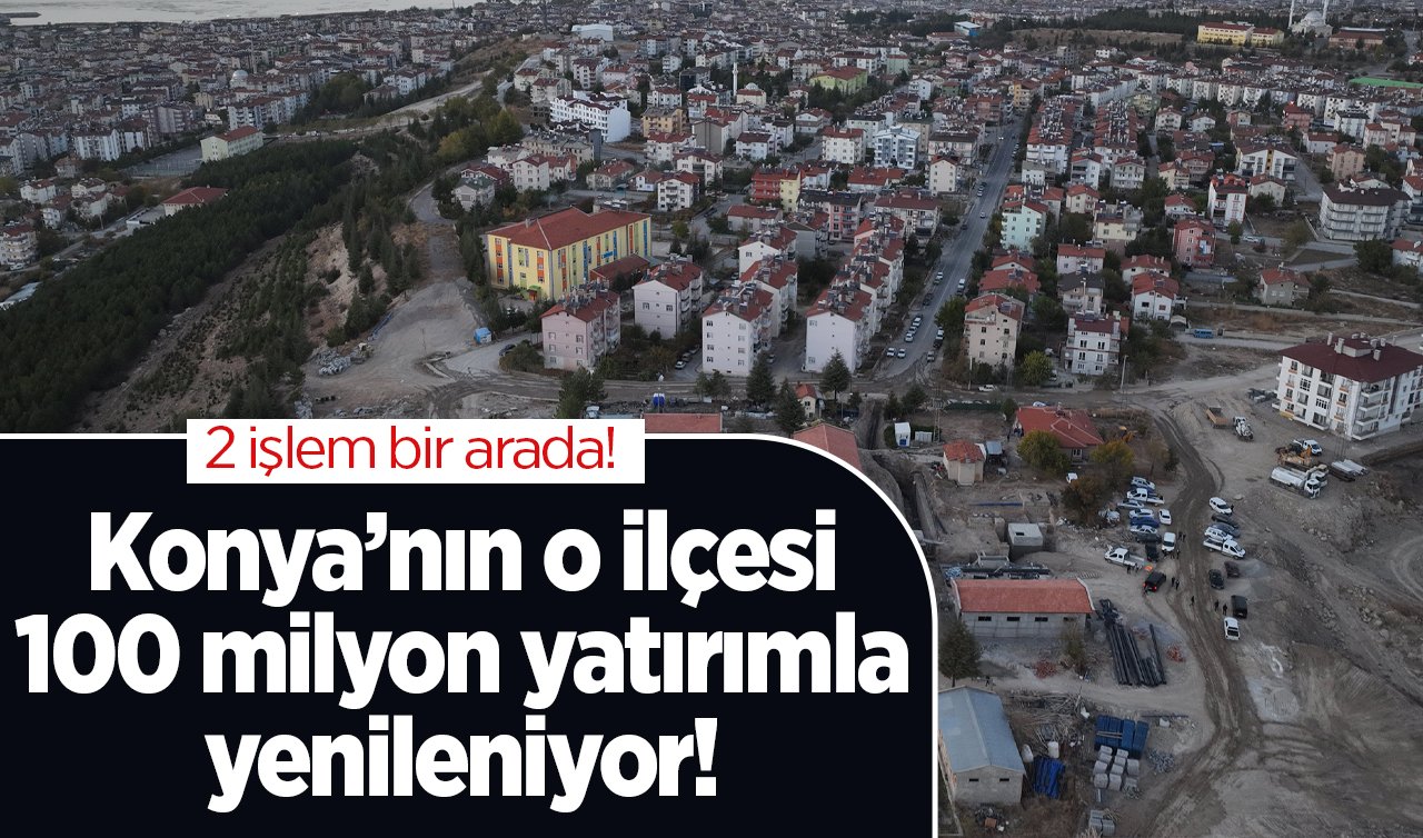 Konya’nın o ilçesi 100 milyon yatırımla yenileniyor! 2 işlem bir arada! 