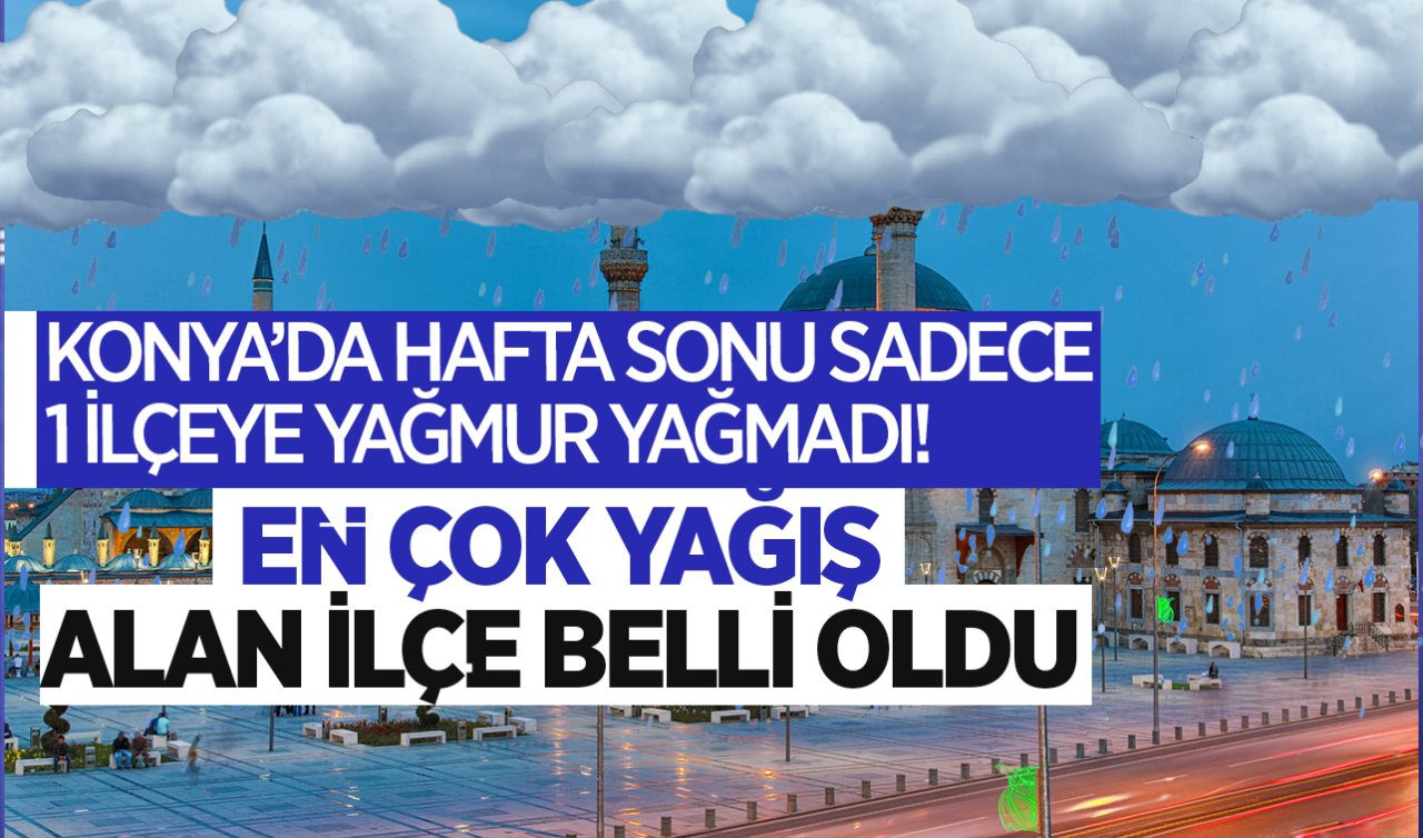 Konya’da en çok yağış alan ilçe belli oldu! Hafta sonu sadece 1 ilçeye yağmur yağmadı