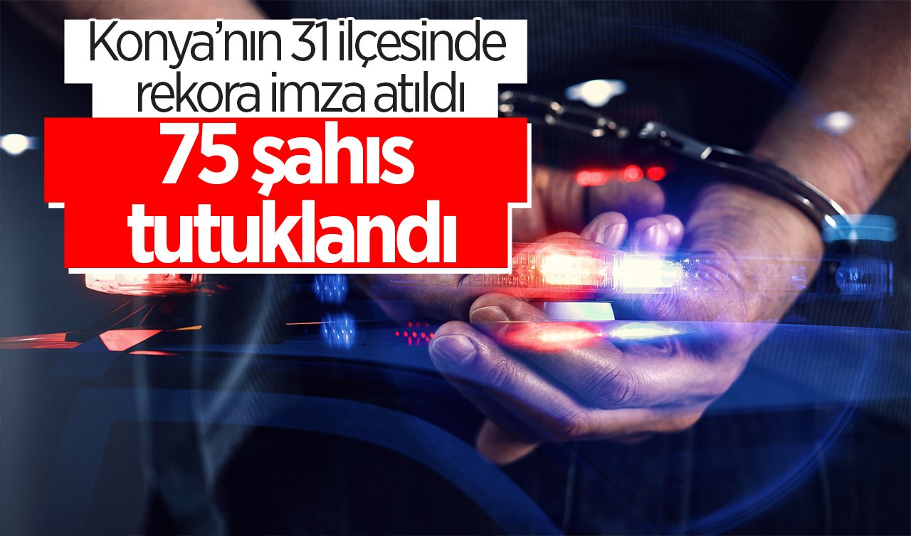 Konya’nın 31 ilçesinde rekora imza atıldı: 75 şahıs tutuklandı