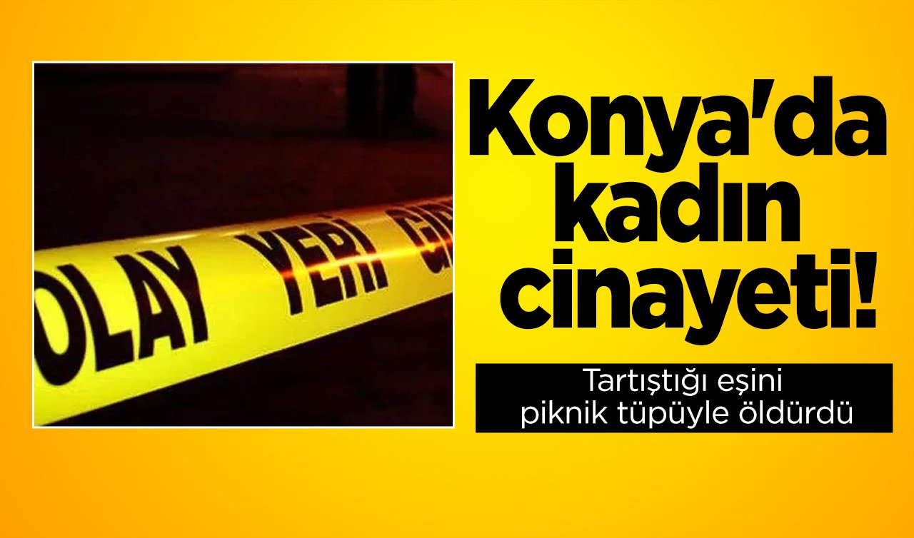 Konya’da kadın cinayeti! Tartıştığı eşini piknik tüpüyle öldürdü