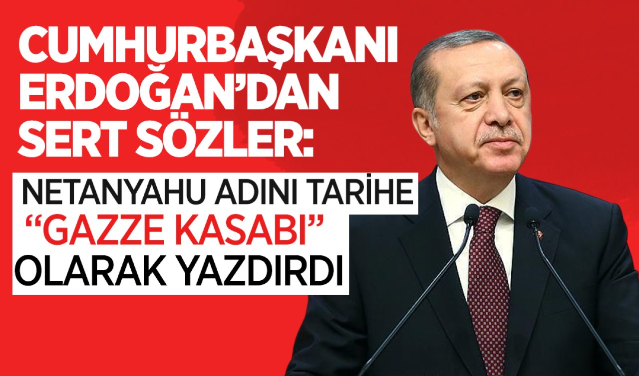 Cumhurbaşkanı Erdoğan’dan sert sözler: Netanyahu adını tarihe “Gazze Kasabı’’ olarak yazdırdı