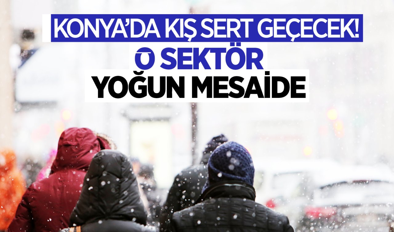 Konya’da kış sert geçecek! O sektör yoğun mesaide