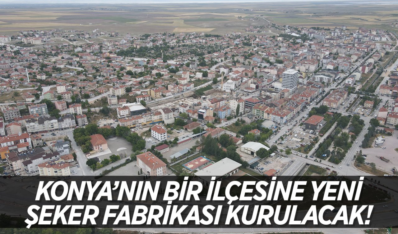 Konya’nın bir ilçesine şeker fabrikası kurulacak! Bakanlık tarafından onaylandı