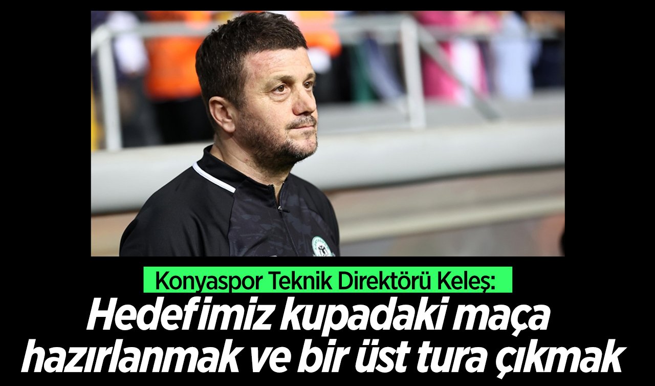 Konyaspor Teknik Direktörü Keleş: Hedefimiz kupadaki maça hazırlanmak ve bir üst tura çıkmak