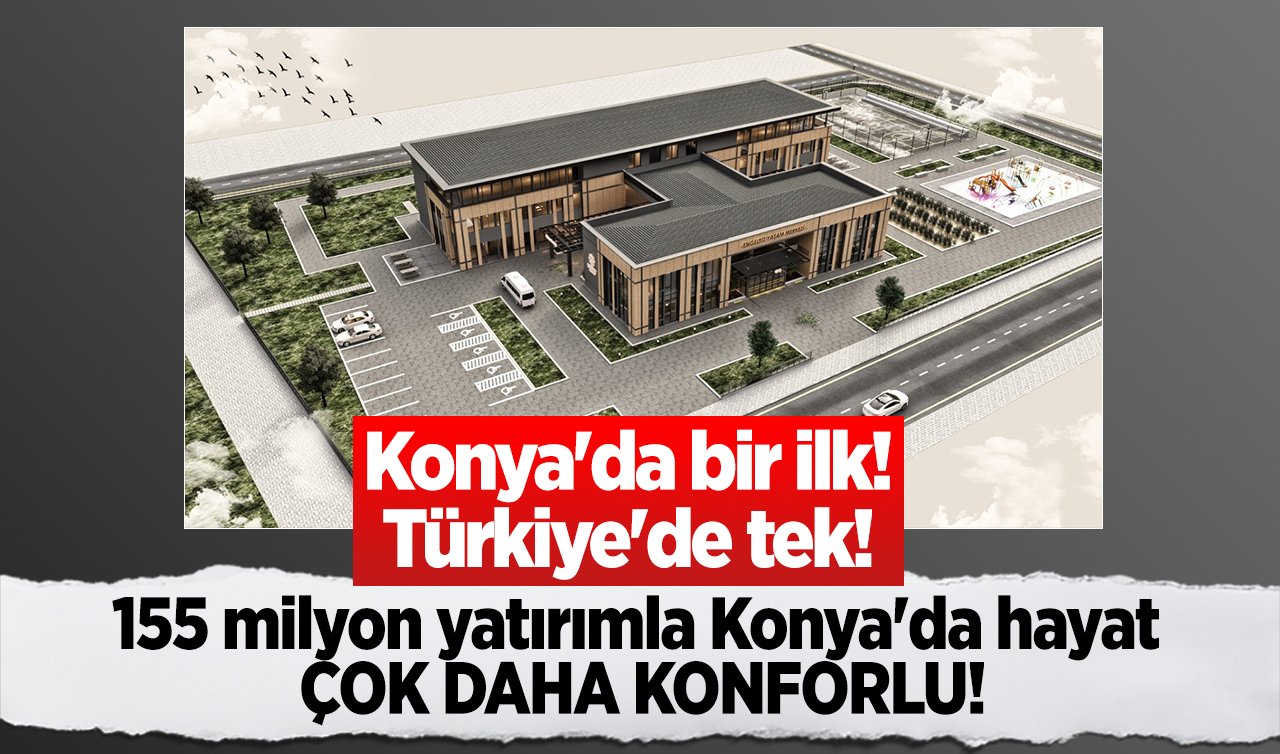  Konya’da bir ilk: Türkiye’de tek! 155 milyon yatırımla Konya’da hayat çok daha konforlu!