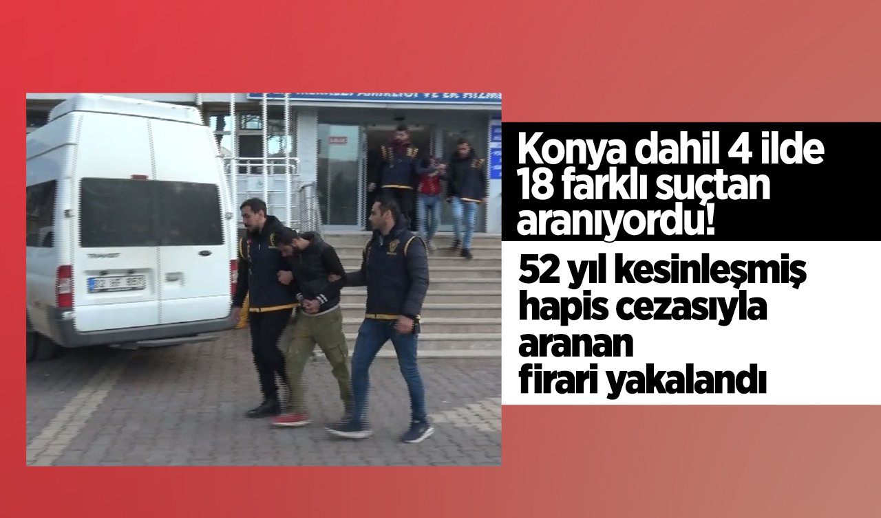 Konya dahil 4 ilde 18 farklı suçtan aranıyordu! 52 yıl kesinleşmiş hapis cezasıyla aranan firari yakalandı