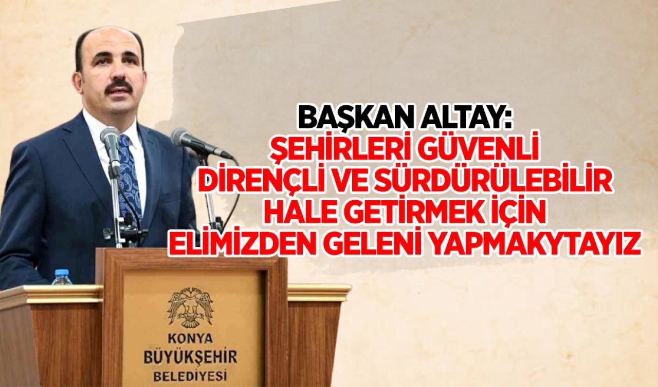 Başkan Altay: Şehirleri güvenli, dirençli ve sürdürülebilir hale getirmek için elimizden geleni yapmaktayız