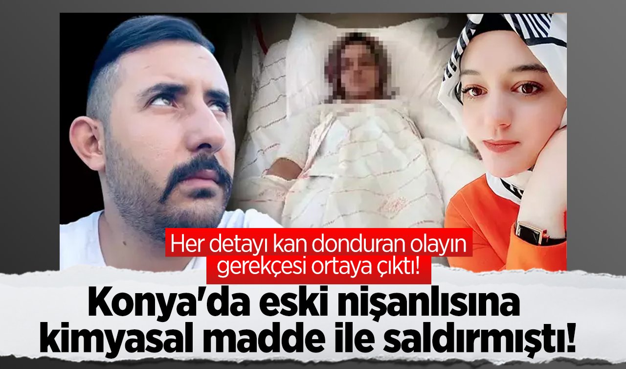 Konya’da eski nişanlısına kimyasal madde ile saldırmıştı! Her detayı kan donduran olayın gerekçesi ortaya çıktı! 