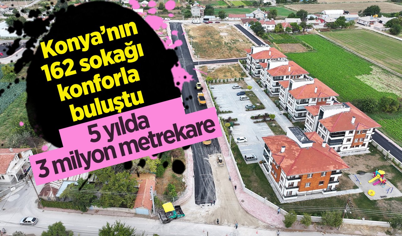 5 yılda 3 milyon metrekareyi aştı! Konya’nın 162 sokağı konforla buluştu: Yaşam standarttı yükseldi! 
