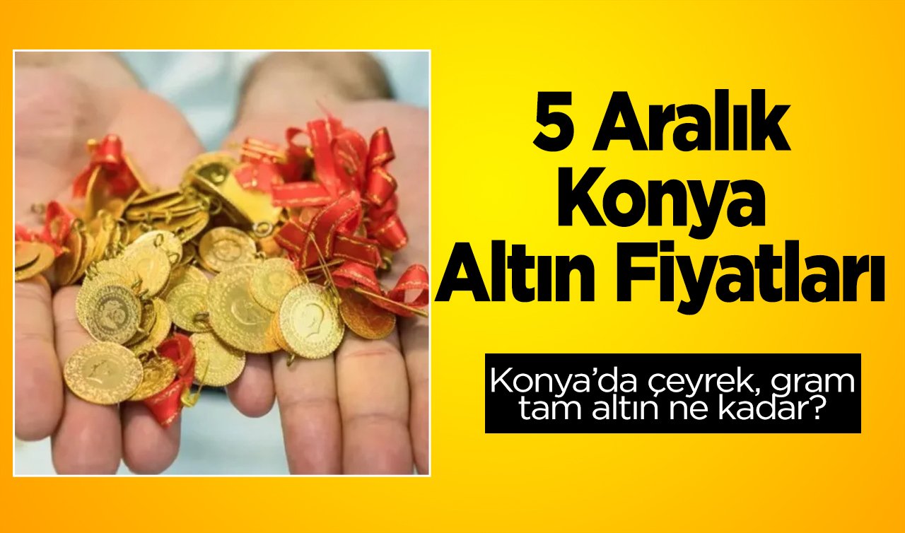 5 Aralık Konya Altın Fiyatları | Konya’da çeyrek, gram, tam altın ne kadar?