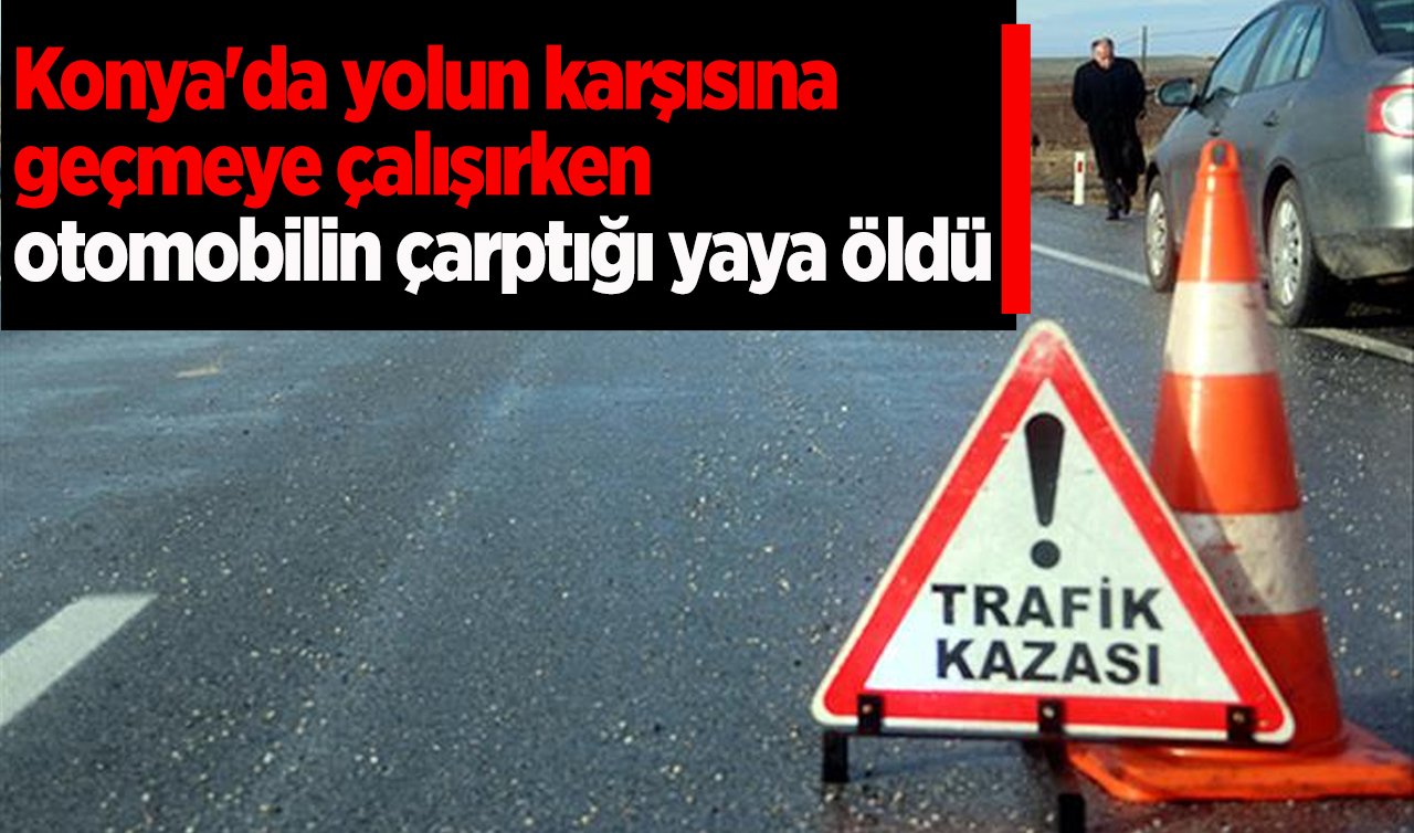 Konya’da yolun karşısına geçmeye çalışırken otomobilin çarptığı yaya öldü
