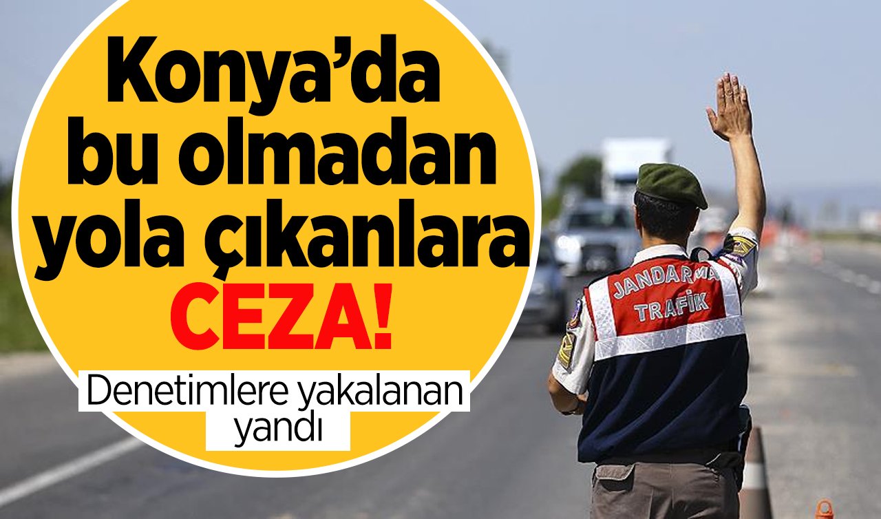 Konya’da  bu olmadan yola çıkanlara CEZA! Denetimlere yakalanan yandı: ÖNLEMİNİZİ ALIN! 